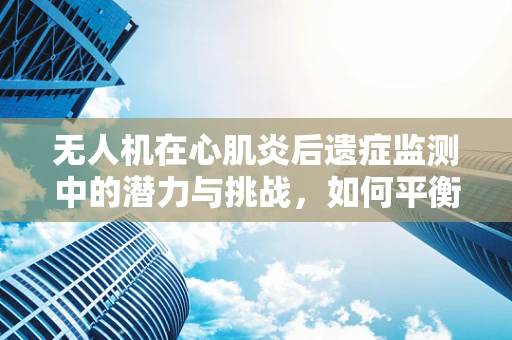 无人机在心肌炎后遗症监测中的潜力与挑战，如何平衡隐私与健康监测？