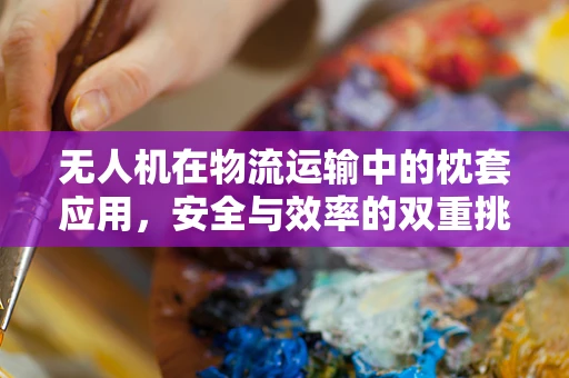 无人机在物流运输中的枕套应用，安全与效率的双重挑战