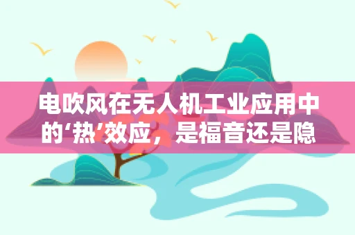 电吹风在无人机工业应用中的‘热’效应，是福音还是隐患？