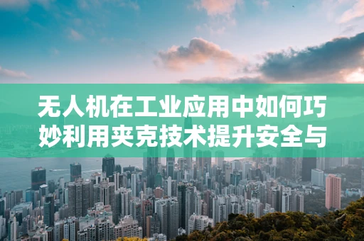 无人机在工业应用中如何巧妙利用夹克技术提升安全与效率？