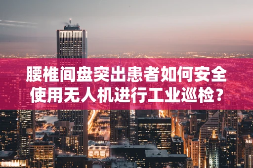 腰椎间盘突出患者如何安全使用无人机进行工业巡检？
