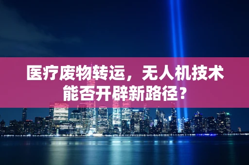 医疗废物转运，无人机技术能否开辟新路径？