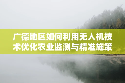 广德地区如何利用无人机技术优化农业监测与精准施策？