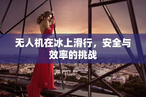 无人机在冰上滑行，安全与效率的挑战