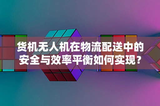 货机无人机在物流配送中的安全与效率平衡如何实现？