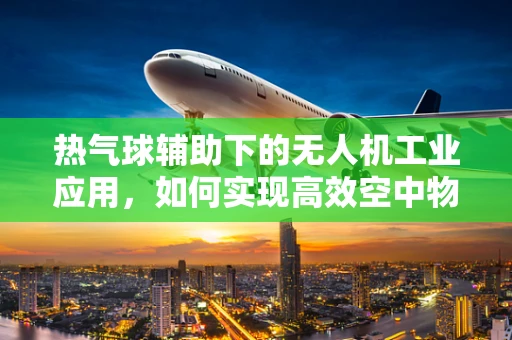 热气球辅助下的无人机工业应用，如何实现高效空中物流？