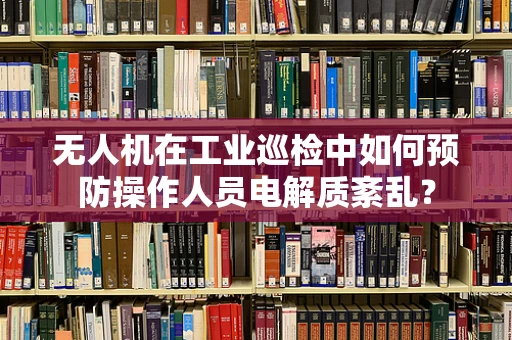 无人机在工业巡检中如何预防操作人员电解质紊乱？
