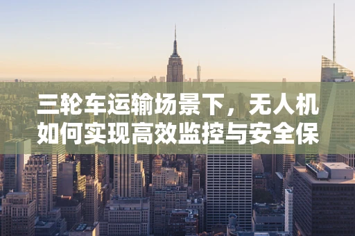 三轮车运输场景下，无人机如何实现高效监控与安全保障？
