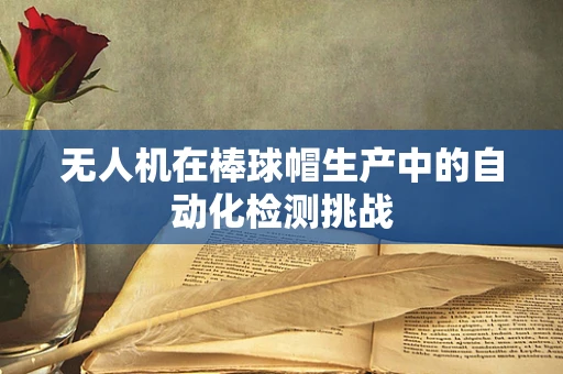 无人机在棒球帽生产中的自动化检测挑战