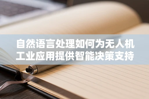 自然语言处理如何为无人机工业应用提供智能决策支持？