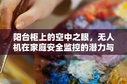阳台柜上的空中之眼，无人机在家庭安全监控的潜力与挑战？
