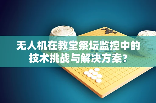 无人机在教堂祭坛监控中的技术挑战与解决方案？