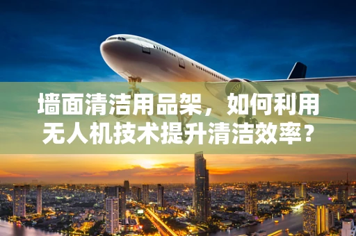 墙面清洁用品架，如何利用无人机技术提升清洁效率？