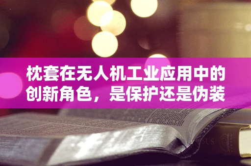 枕套在无人机工业应用中的创新角色，是保护还是伪装？