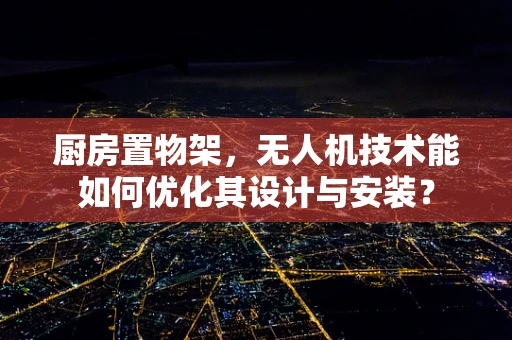厨房置物架，无人机技术能如何优化其设计与安装？