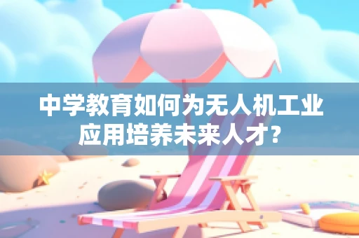 中学教育如何为无人机工业应用培养未来人才？