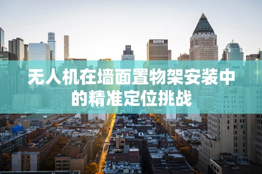 无人机在墙面置物架安装中的精准定位挑战