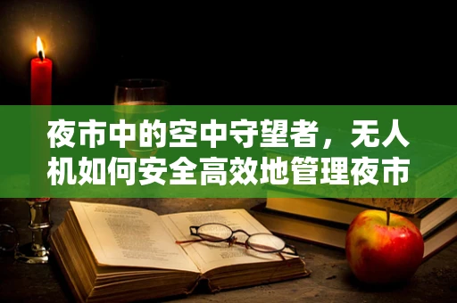 夜市中的空中守望者，无人机如何安全高效地管理夜市交通？