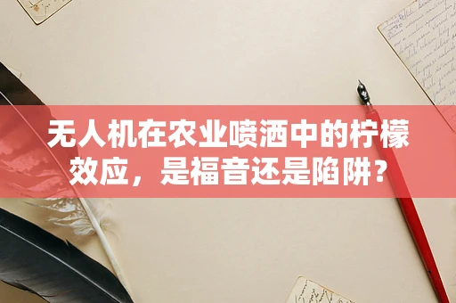 无人机在农业喷洒中的柠檬效应，是福音还是陷阱？