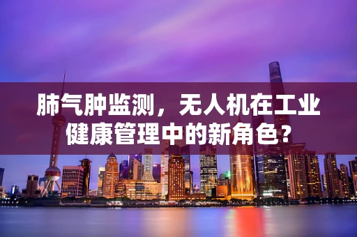 肺气肿监测，无人机在工业健康管理中的新角色？
