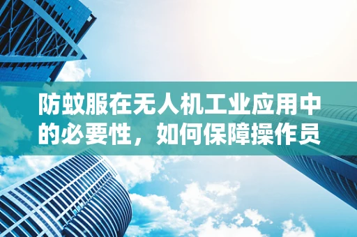防蚊服在无人机工业应用中的必要性，如何保障操作员免受蚊虫侵扰？