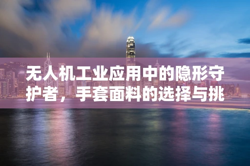 无人机工业应用中的隐形守护者，手套面料的选择与挑战？