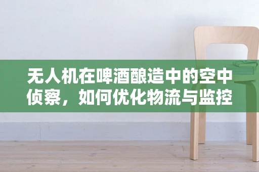 无人机在啤酒酿造中的空中侦察，如何优化物流与监控？