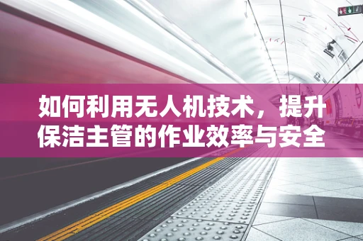 如何利用无人机技术，提升保洁主管的作业效率与安全性？