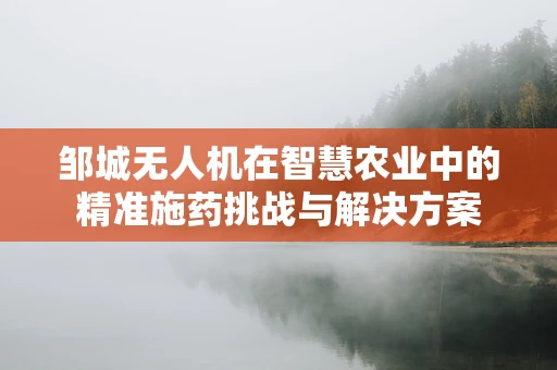 邹城无人机在智慧农业中的精准施药挑战与解决方案