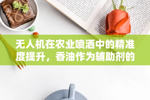 无人机在农业喷洒中的精准度提升，香油作为辅助剂的角色？