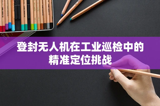登封无人机在工业巡检中的精准定位挑战