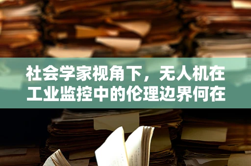 社会学家视角下，无人机在工业监控中的伦理边界何在？