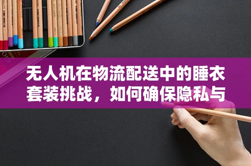 无人机在物流配送中的睡衣套装挑战，如何确保隐私与效率的平衡？