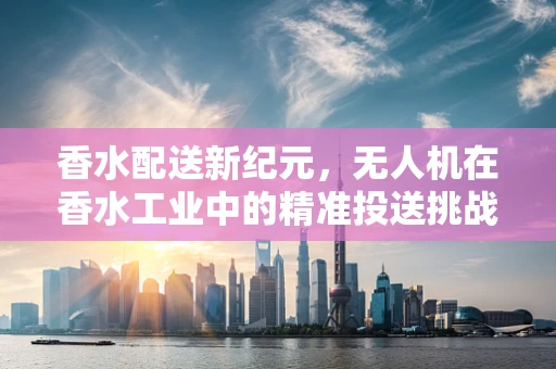 香水配送新纪元，无人机在香水工业中的精准投送挑战
