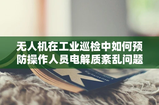无人机在工业巡检中如何预防操作人员电解质紊乱问题？