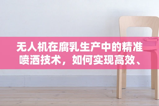 无人机在腐乳生产中的精准喷洒技术，如何实现高效、均匀的菌种接种？