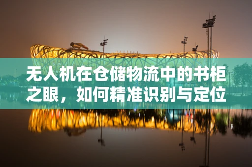 无人机在仓储物流中的书柜之眼，如何精准识别与定位？