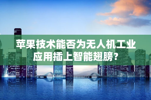苹果技术能否为无人机工业应用插上智能翅膀？