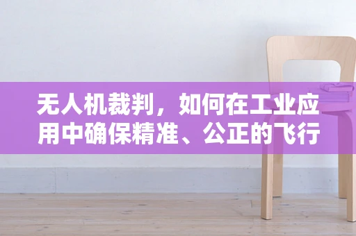 无人机裁判，如何在工业应用中确保精准、公正的飞行裁决？
