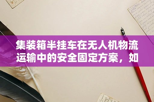 集装箱半挂车在无人机物流运输中的安全固定方案，如何确保稳定与高效？