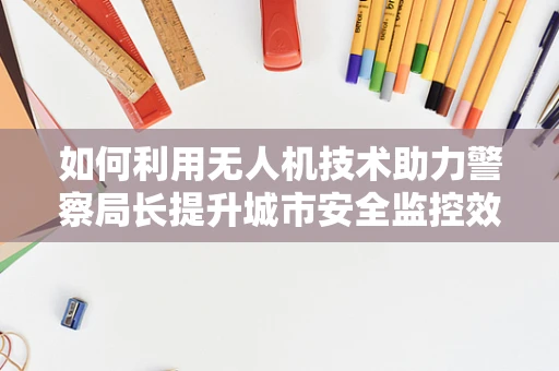 如何利用无人机技术助力警察局长提升城市安全监控效率？