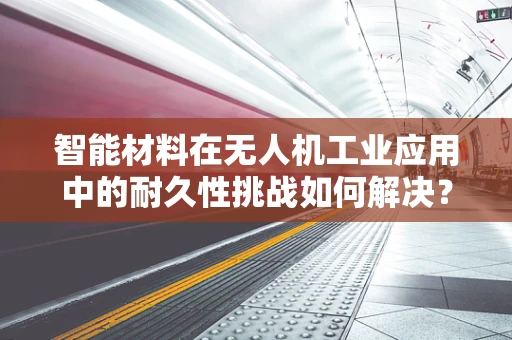 智能材料在无人机工业应用中的耐久性挑战如何解决？
