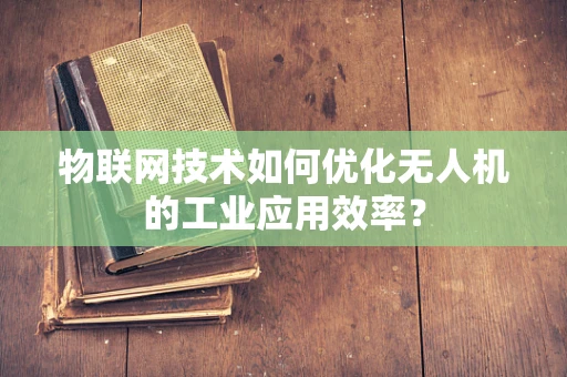 物联网技术如何优化无人机的工业应用效率？