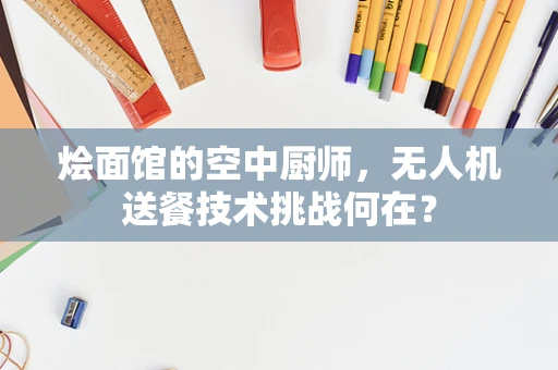 烩面馆的空中厨师，无人机送餐技术挑战何在？