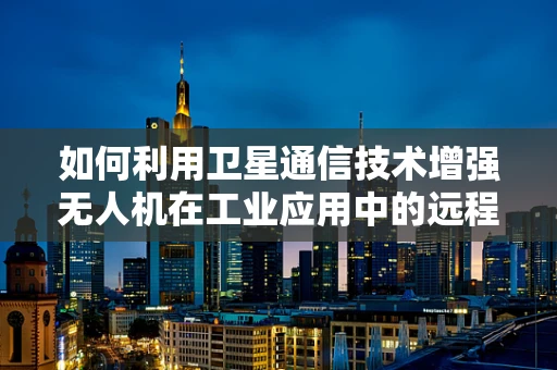 如何利用卫星通信技术增强无人机在工业应用中的远程操控与数据传输能力？