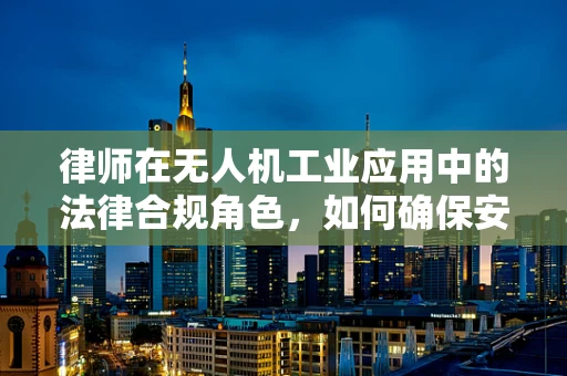 律师在无人机工业应用中的法律合规角色，如何确保安全与合规？