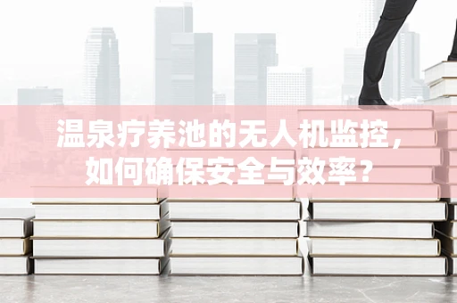 温泉疗养池的无人机监控，如何确保安全与效率？