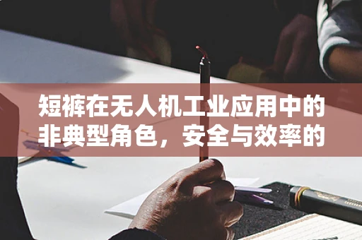 短裤在无人机工业应用中的非典型角色，安全与效率的平衡