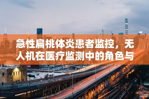 急性扁桃体炎患者监控，无人机在医疗监测中的角色与挑战？