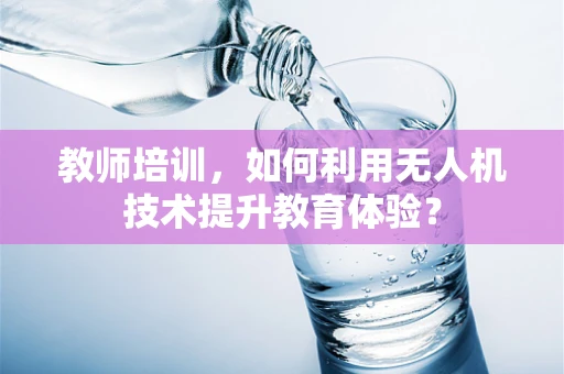 教师培训，如何利用无人机技术提升教育体验？